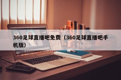 360足球直播吧免费（360足球直播吧手机版）