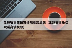 足球赛事在线直播观看高清版（足球赛事免费观看高清视频）