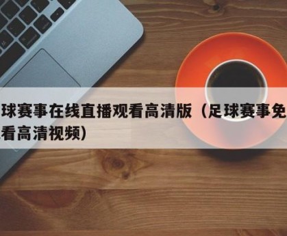 足球赛事在线直播观看高清版（足球赛事免费观看高清视频）