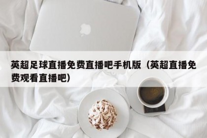 英超足球直播免费直播吧手机版（英超直播免费观看直播吧）