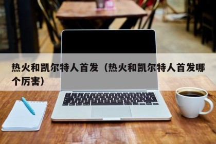 热火和凯尔特人首发（热火和凯尔特人首发哪个厉害）