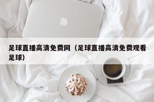 足球直播高清免费网（足球直播高清免费观看足球）