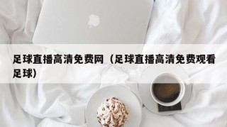 足球直播高清免费网（足球直播高清免费观看足球）