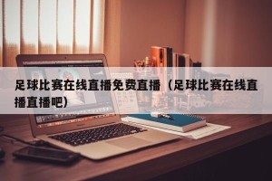 足球比赛在线直播免费直播（足球比赛在线直播直播吧）