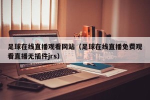 足球在线直播观看网站（足球在线直播免费观看直播无插件jrs）