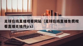 足球在线直播观看网站（足球在线直播免费观看直播无插件jrs）