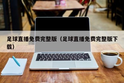 足球直播免费完整版（足球直播免费完整版下载）