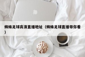 蜘蛛足球高清直播地址（蜘蛛足球直播带你看）