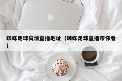 蜘蛛足球高清直播地址（蜘蛛足球直播带你看）