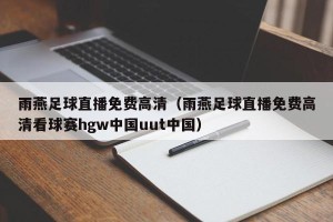 雨燕足球直播免费高清（雨燕足球直播免费高清看球赛hgw中国uut中国）