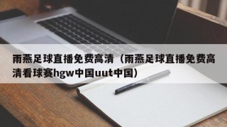 雨燕足球直播免费高清（雨燕足球直播免费高清看球赛hgw中国uut中国）