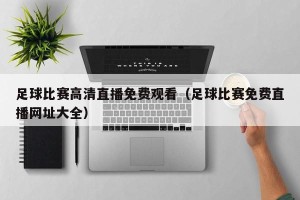足球比赛高清直播免费观看（足球比赛免费直播网址大全）