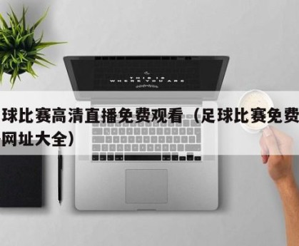 足球比赛高清直播免费观看（足球比赛免费直播网址大全）