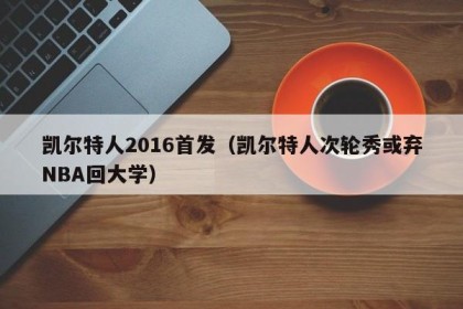 凯尔特人2016首发（凯尔特人次轮秀或弃NBA回大学）
