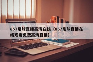 857足球直播高清在线（857足球直播在线观看免费高清直播）