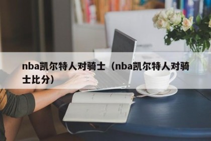 nba凯尔特人对骑士（nba凯尔特人对骑士比分）