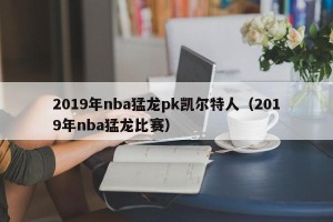 2019年nba猛龙pk凯尔特人（2019年nba猛龙比赛）