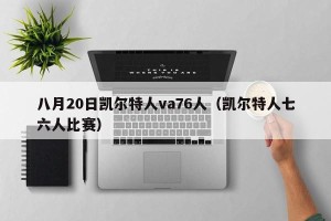 八月20日凯尔特人va76人（凯尔特人七六人比赛）