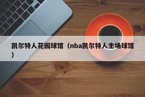 凯尔特人花园球馆（nba凯尔特人主场球馆）