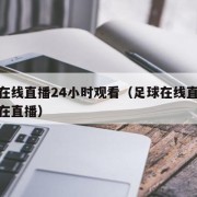 足球在线直播24小时观看（足球在线直播观看正在直播）