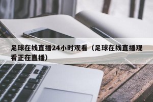 足球在线直播24小时观看（足球在线直播观看正在直播）