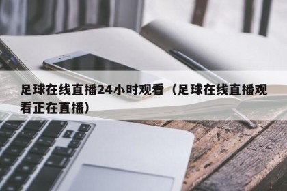 足球在线直播24小时观看（足球在线直播观看正在直播）