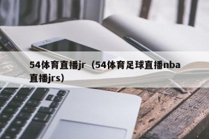 54体育直播jr（54体育足球直播nba直播jrs）