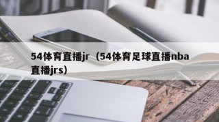 54体育直播jr（54体育足球直播nba直播jrs）