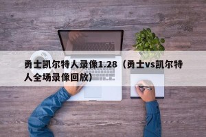 勇士凯尔特人录像1.28（勇士vs凯尔特人全场录像回放）