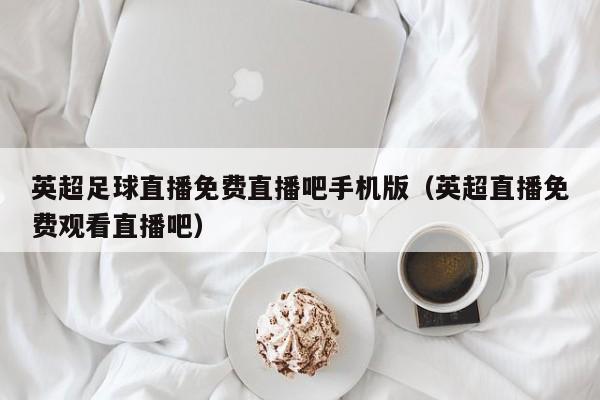英超足球直播免费直播吧手机版(英超直播免费观看直播吧)