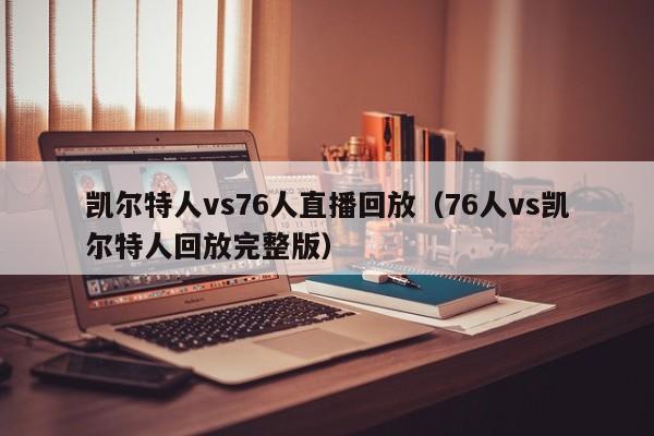 凯尔特人vs76人直播回放(76人vs凯尔特人回放完整版)